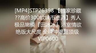 [MP4]STP26398 【独家珍藏??高价300软妹币资源】秀人极品嫩模『田冰冰』浴室情欲绝版大尺度 全裸冲爆超顶级 VIP0600