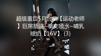 超级重口5月合集【运动老师】巨屌插逼~拳交喷水~哺乳喷奶【16V】 (3)