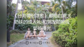 《台湾情侣泄密》献给白嫩大奶妹的成人礼 和男友啪啪视频被曝光