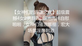 【女神们的淫荡之夜】超级震撼4女2男群P，逼池肉林自慰啪啪，女神们骚浪爆棚，宏大场景淫靡刺激