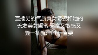 直播男的气质美女老婆和她的长发美女闺蜜,闺蜜又敏感又骚一插就淫叫,一直要