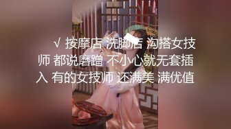 ❤️√ 按摩店 洗脚店 沟搭女技师 都说磨蹭 不小心就无套插入 有的女技师 还满美 满优值