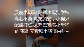 反差小母狗 爆插JK母狗学妹高潮不断 毒龙颜射，小狗只配被打桩 大鸡巴塞满小母狗的骚逼 无套和小骚逼内射~