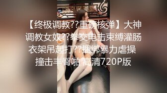 【终极调教??重磅核弹】大神调教女奴??拳交电击束缚灌肠衣架吊起打??捆绑暴力虐操 撞击丰臀啪 高清720P版